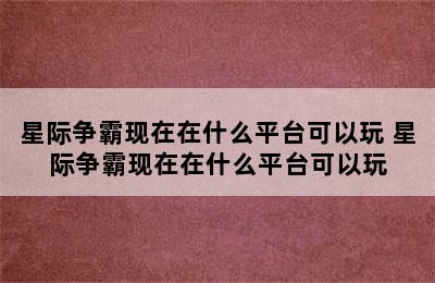 星际争霸现在在什么平台可以玩 星际争霸现在在什么平台可以玩